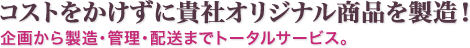 貴社オリジナルの商品を小ロットから低コストで製造します。