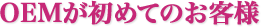 OEMが初めてのお客様