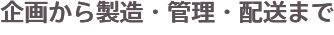 企画から製造・管理・配送まで
